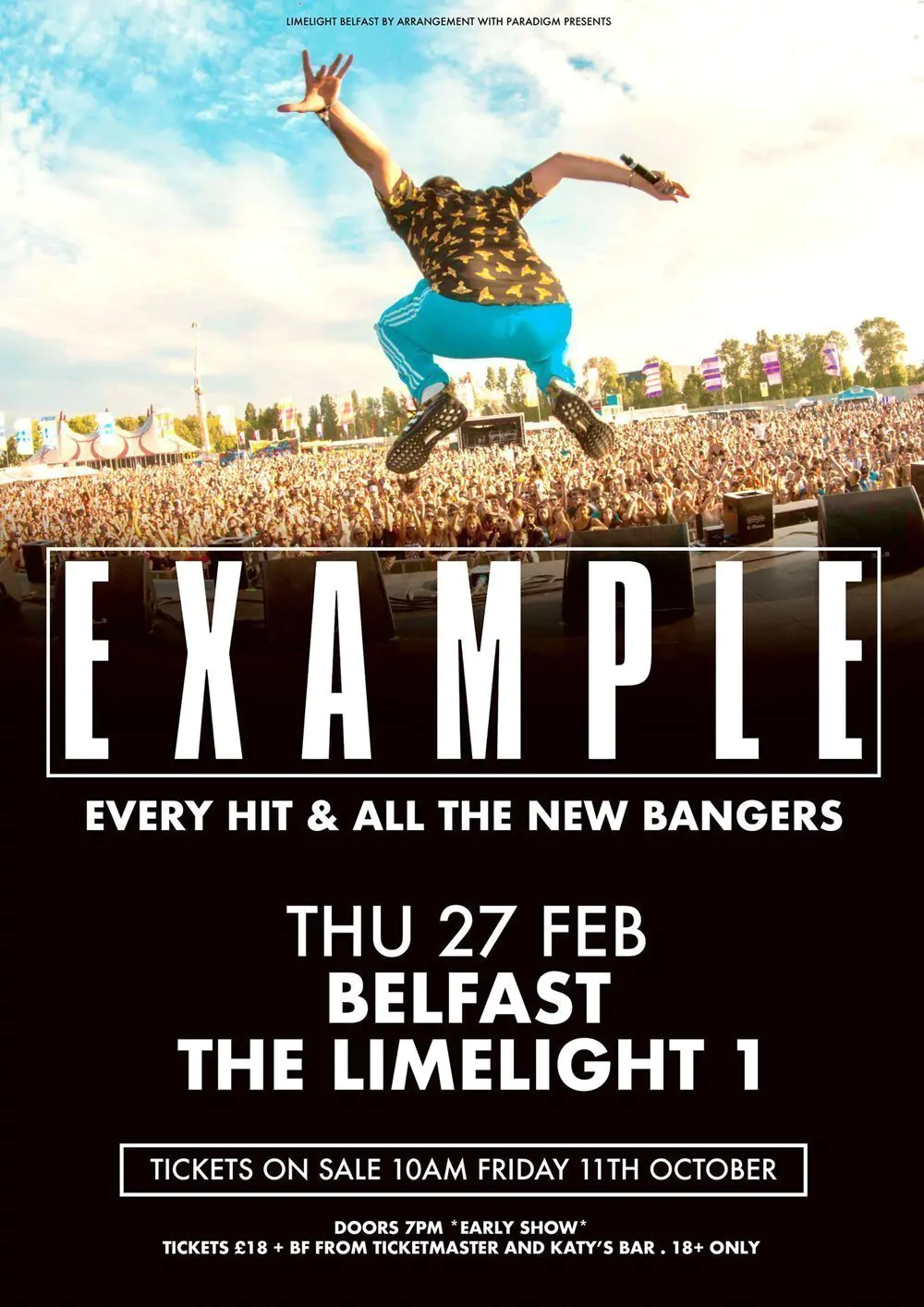 king of the club banger EXAMPLE announces a headline Belfast show at Limelight 1 on Thursday 27th February 2020 82 EXAMPLE & Guests Limelight 1, Belfast Thursday 27th February 2020 Tickets £18 + Booking Fee Doors 7pm *EARLY SHOW* 18+ Only ‘PERFORMING EVERY HIT AND ALL THE NEW BANGERS’